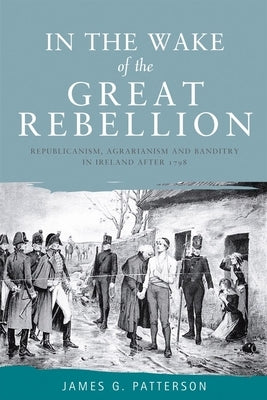 In the Wake of the Great Rebellion: Republicanism, Agrarianism and Banditry in Ireland After 1798 by Patterson, James