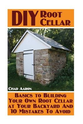DIY Root Cellar: Basics to Building Your Own Root Cellar at Your Backyard And 10 Mistakes To Avoid: (Household Hacks, DIY Projects, Woo by Aaron, Chad