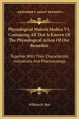 Physiological Materia Medica V1, Containing All That Is Known of the Physiological Action of Our Remedies: Together with Their Characteristic Indicati by Burt, William H.