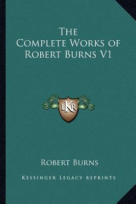 The Complete Works of Robert Burns V1 by Burns, Robert