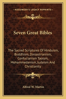 Seven Great Bibles: The Sacred Scriptures of Hinduism, Buddhism, Zoroastrianism, Confucianism Taoism, Mohammedanism, Judaism and Christian by Martin, Alfred W.