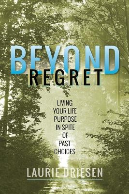 Beyond Regret: Living Your Life Purpose in Spite of Past Choices by Driesen, Laurie