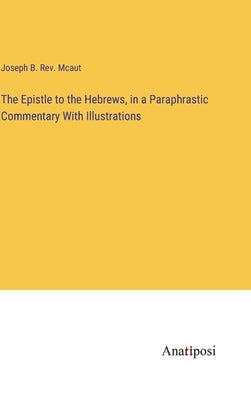 The Epistle to the Hebrews, in a Paraphrastic Commentary With Illustrations by McAut, Joseph B.