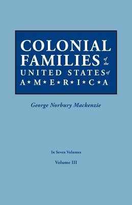 Colonial Families of the United States of America. in Seven Volumes. Volume III by MacKenzie, George Norbury