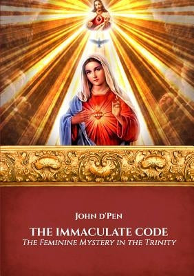 The Immaculate Code: The Feminine Mystery in the Trinity by D' Pen, John
