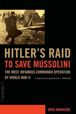 Hitler's Raid to Save Mussolini: The Most Infamous Commando Operation of World War II by Annussek, Greg