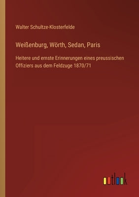 Weißenburg, Wörth, Sedan, Paris: Heitere und ernste Erinnerungen eines preussischen Offiziers aus dem Feldzuge 1870/71 by Schultze-Klosterfelde, Walter