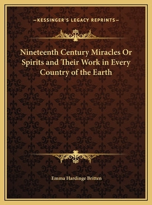 Nineteenth Century Miracles Or Spirits and Their Work in Every Country of the Earth by Britten, Emma Hardinge