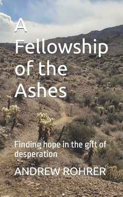 A Fellowship of the Ashes: Finding hope in the gift of desperation by Rohrer, Andrew