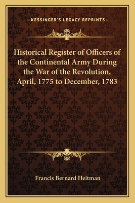 Historical Register of Officers of the Continental Army During the War of the Revolution, April, 1775 to December, 1783 by Heitman, Francis Bernard