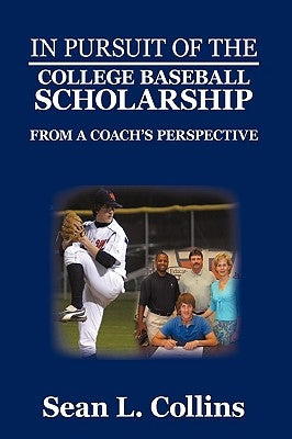 In Pursuit of the College Baseball Scholarship: From a Coach's Perspective by Collins, Sean L.