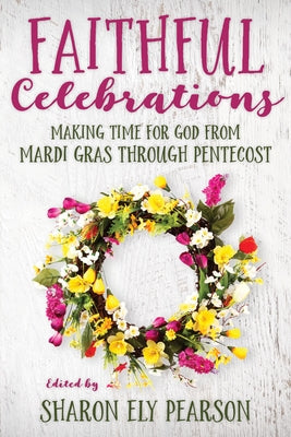 Faithful Celebrations: Making Time for God from Mardi Gras Through Pentecost by Pearson, Sharon Ely