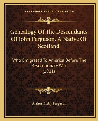 Genealogy Of The Descendants Of John Ferguson, A Native Of Scotland: Who Emigrated To America Before The Revolutionary War (1911) by Ferguson, Arthur Bixby