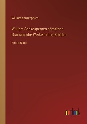 William Shakespeares sämtliche Dramatische Werke in drei Bänden: Erster Band by Shakespeare, William