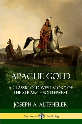 Apache Gold: A Classic Old West Story of The Strange Southwest by Altsheler, Joseph a.