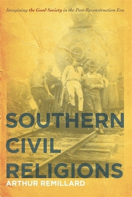 Southern Civil Religions: Imagining the Good Society in the Post-Reconstruction Era by Remillard, Arthur