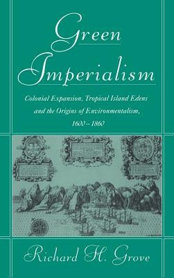 Green Imperialism: Colonial Expansion, Tropical Island Edens and the Origins of Environmentalism, 1600-1860 by Grove, Richard H.