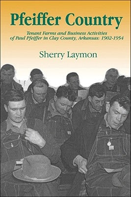 Pfeiffer Country: The Tenant Farms and Business Activities of Paul Pfeiffer in Clay County, Arkansas, 1902-1954 by Laymon, Sherry