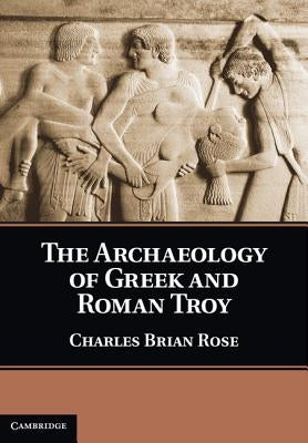 The Archaeology of Greek and Roman Troy by Rose, Charles Brian