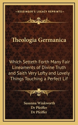 Theologia Germanica: Which Setteth Forth Many Fair Lineaments of Divine Truth and Saith Very Lofty and Lovely Things Touching a Perfect Lif by Winkworth, Susanna
