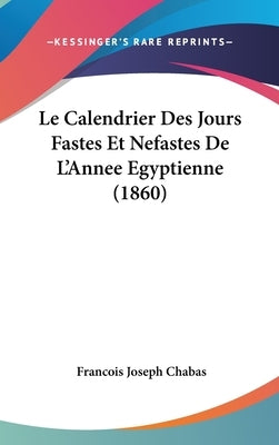 Le Calendrier Des Jours Fastes Et Nefastes de L'Annee Egyptienne (1860) by Chabas, Francois Joseph