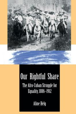 Our Rightful Share: The Afro-Cuban Struggle for Equality, 1886-1912 by Helg, Aline