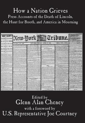 How a Nation Grieves: Press Accounts of the Death of Lincoln, the Hunt for Booth, and America in Mourning by Cheney, Glenn Alan