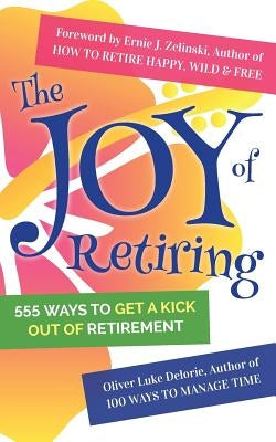 The Joy of Retiring: 555 Ways To Get A Kick Out Of Retirement by Delorie, Oliver Luke
