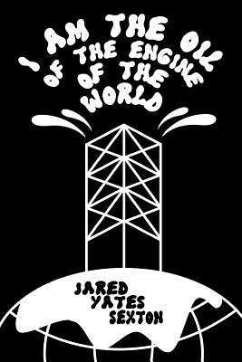 I Am the Oil of the Engine of the World by Sexton, Jared Yates