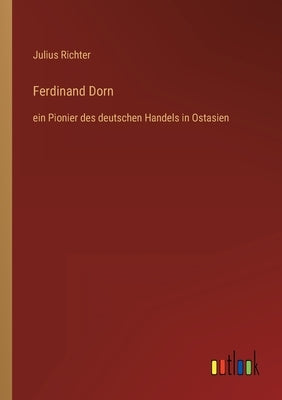 Ferdinand Dorn: ein Pionier des deutschen Handels in Ostasien by Richter, Julius