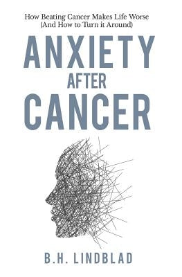 Anxiety After Cancer: How Beating Cancer Makes Life Worse (And How to Turn it Around) by Lindblad, Bh