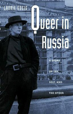 Queer in Russia: A Story of Sex, Self, and the Other by Essig, Laurie