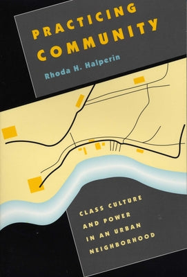Practicing Community: Class Culture and Power in an Urban Neighborhood by Halperin, Rhoda H.