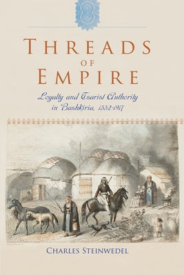 Threads of Empire: Loyalty and Tsarist Authority in Bashkiria, 1552 1917 by Steinwedel, Charles R.