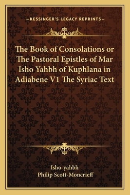 The Book of Consolations or the Pastoral Epistles of Mar Isho Yahbh of Kuphlana in Adiabene V1 the Syriac Text by Isho-Yahbh
