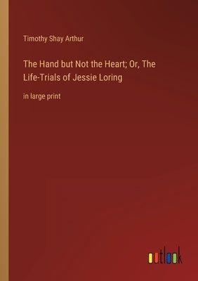The Hand but Not the Heart; Or, The Life-Trials of Jessie Loring: in large print by Arthur, Timothy Shay