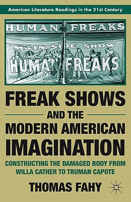 Freak Shows and the Modern American Imagination: Constructing the Damaged Body from Willa Cather to Truman Capote by Fahy, T.