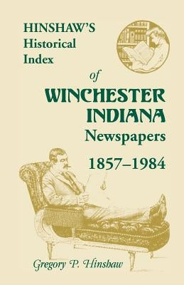 Hinshaw's Historical Index of Winchester, Indiana, Newspapers, 1857-1984 by Hinshaw, Gregory P.