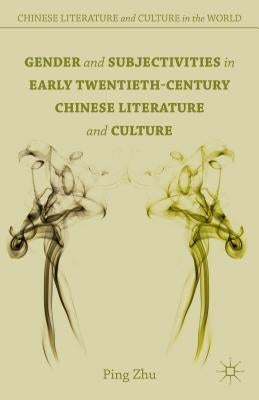 Gender and Subjectivities in Early Twentieth-Century Chinese Literature and Culture by Zhu, P.