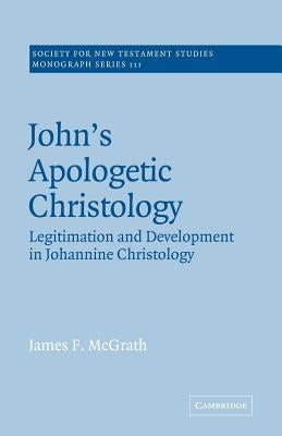 John's Apologetic Christology: Legitimation and Development in Johannine Christology by McGrath, James F.