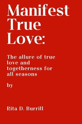 Manifest True Love: The allure of true love and togetherness for all seasons by Burrill, Rita D.