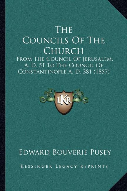 The Councils of the Church: From the Council of Jerusalem, A. D. 51 to the Council of Constantinople A. D. 381 (1857) by Pusey, Edward Bouverie