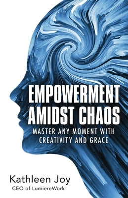 Empowerment Amidst Chaos: Master Any Moment with Creativity and Grace by Joy, Kathleen