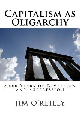 Capitalism as Oligarchy: 5,000 years of diversion and suppression by O'Reilly, Jim