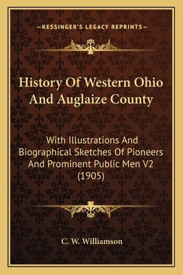History Of Western Ohio And Auglaize County: With Illustrations And Biographical Sketches Of Pioneers And Prominent Public Men V2 (1905) by Williamson, C. W.