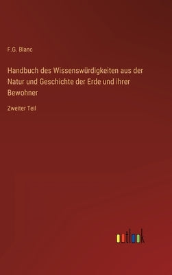 Handbuch des Wissenswürdigkeiten aus der Natur und Geschichte der Erde und ihrer Bewohner: Zweiter Teil by Blanc, F. G.
