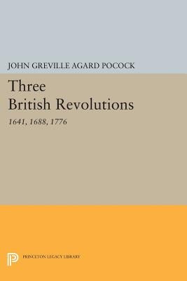 Three British Revolutions: 1641, 1688, 1776 by Pocock, John Greville Agard