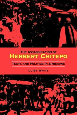 The Assassination of Herbert Chitepo: Texts and Politics in Zimbabwe by White, Luise S.