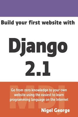 Build Your First Website with Django 2.1: Master the Basics of Django While Building a Fully-Functioning Website by George, Nigel