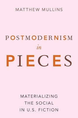 Postmodernism in Pieces: Materializing the Social in U.S. Fiction by Mullins, Matthew